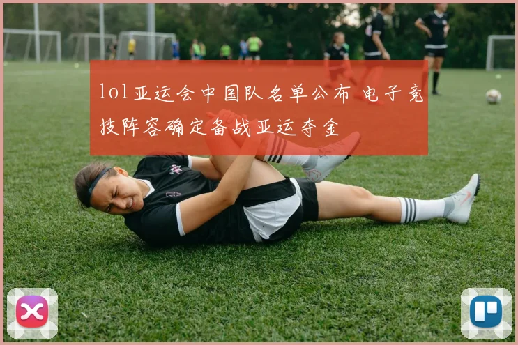 lol亚运会中国队名单公布 电子竞技阵容确定备战亚运夺金