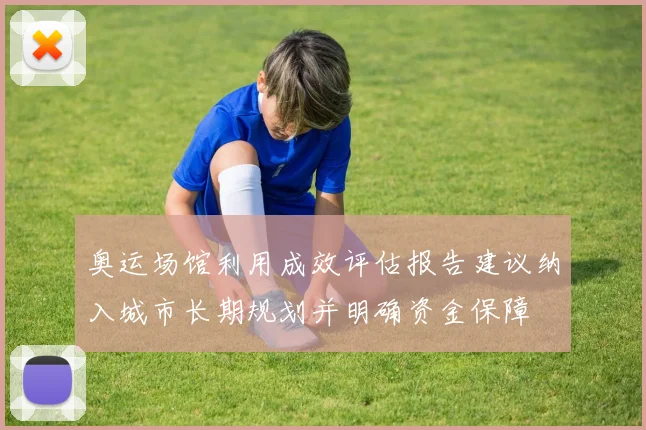 奥运场馆利用成效评估报告建议纳入城市长期规划并明确资金保障