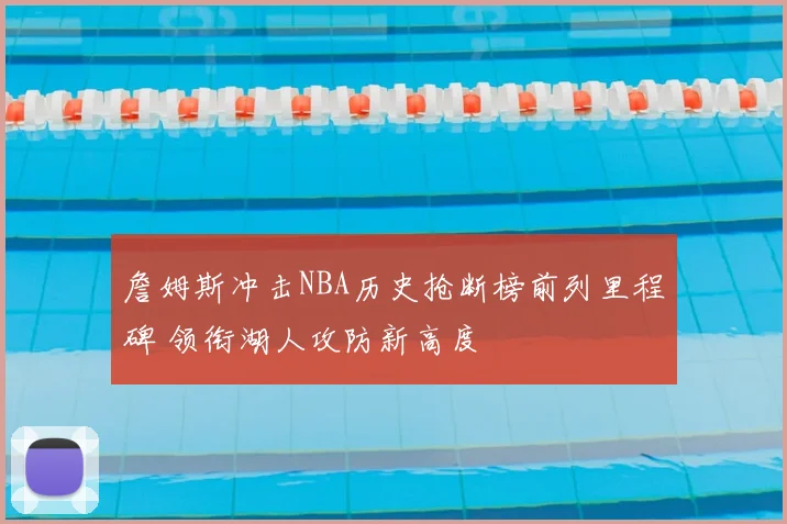 詹姆斯冲击NBA历史抢断榜前列里程碑 领衔湖人攻防新高度