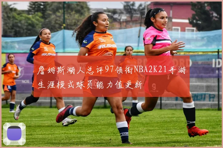 詹姆斯湖人总评97领衔NBA2K21手游生涯模式球员能力值更新