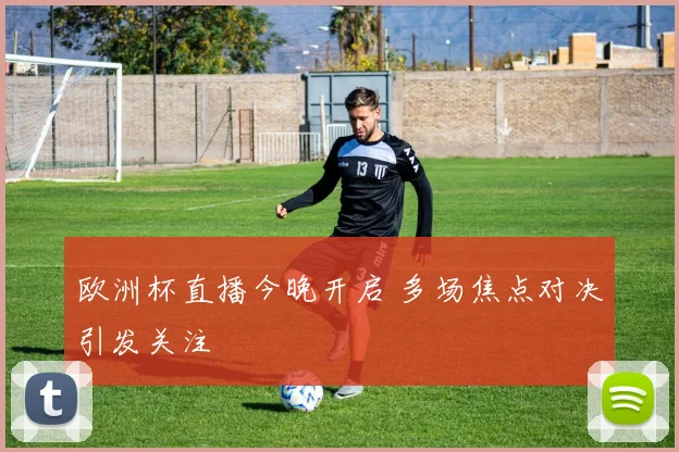 欧洲杯直播今晚开启 多场焦点对决引发关注