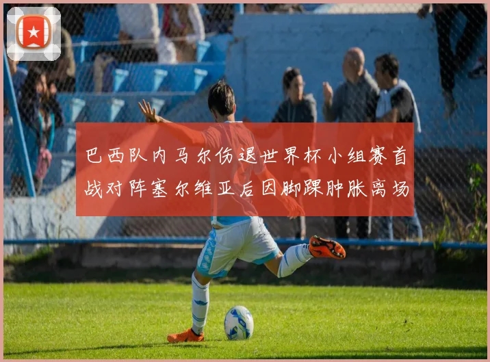 巴西队内马尔伤退世界杯小组赛首战对阵塞尔维亚后因脚踝肿胀离场