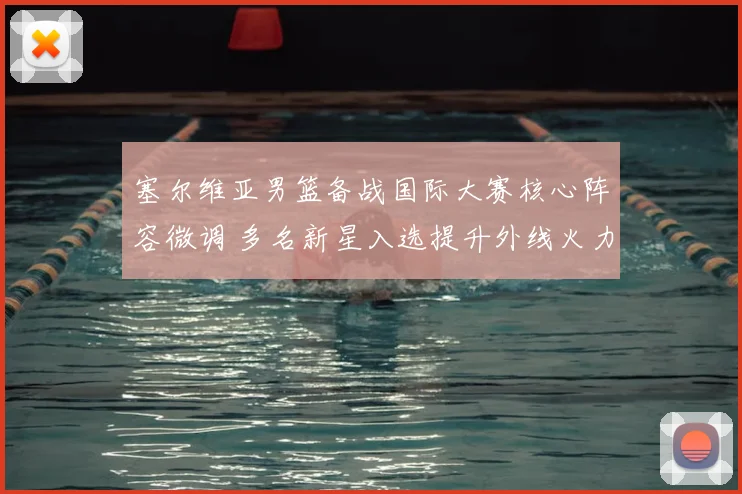 塞尔维亚男篮备战国际大赛核心阵容微调 多名新星入选提升外线火力