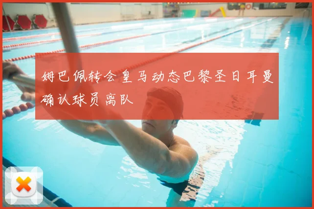 姆巴佩转会皇马动态巴黎圣日耳曼确认球员离队