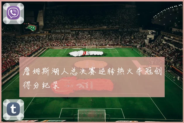 詹姆斯湖人总决赛逆转热火夺冠创得分纪录