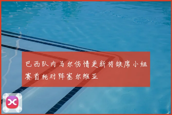 巴西队内马尔伤情更新将缺席小组赛首轮对阵塞尔维亚