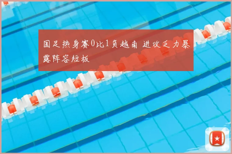 国足热身赛0比1负越南 进攻乏力暴露阵容短板