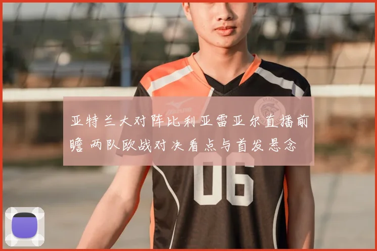 亚特兰大对阵比利亚雷亚尔直播前瞻 两队欧战对决看点与首发悬念