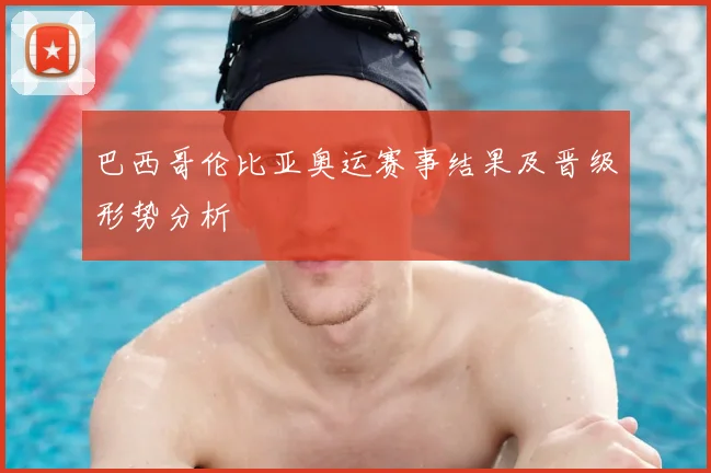 巴西哥伦比亚奥运赛事结果及晋级形势分析