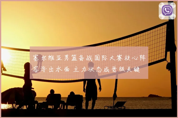塞尔维亚男篮备战国际大赛核心阵容浮出水面 主力状态成晋级关键
