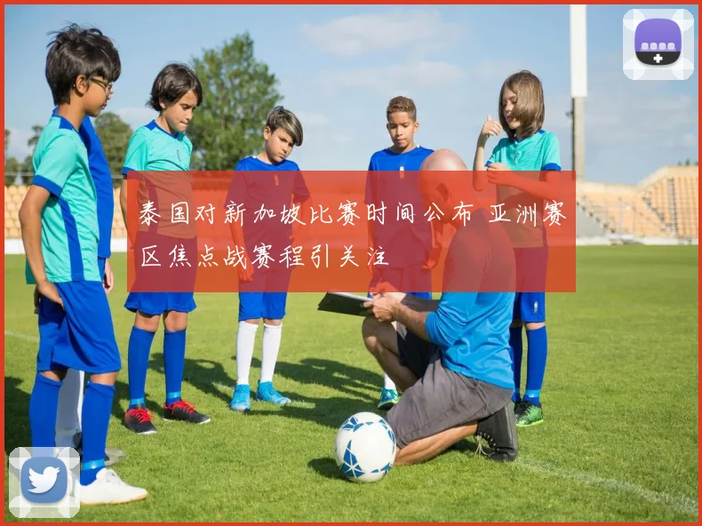 泰国对新加坡比赛时间公布 亚洲赛区焦点战赛程引关注