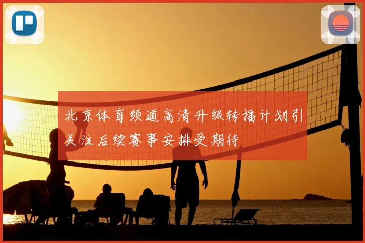 北京体育频道高清升级转播计划引关注后续赛事安排受期待