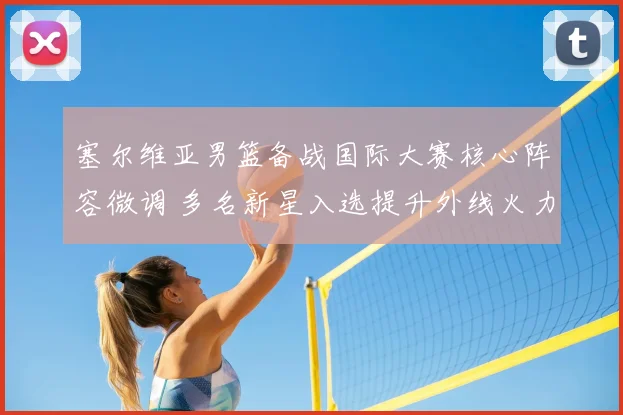 塞尔维亚男篮备战国际大赛核心阵容微调 多名新星入选提升外线火力