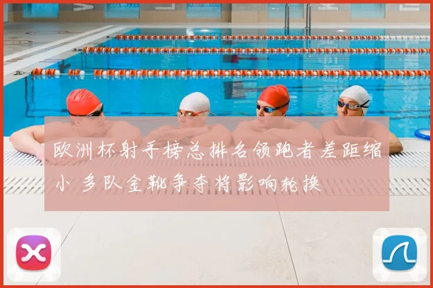 欧洲杯射手榜总排名领跑者差距缩小 多队金靴争夺将影响轮换