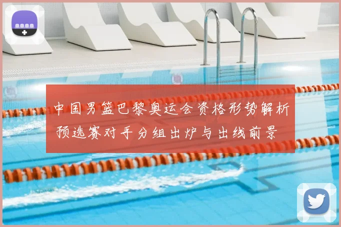 中国男篮巴黎奥运会资格形势解析 预选赛对手分组出炉与出线前景