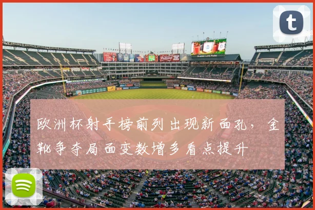 欧洲杯射手榜前列出现新面孔，金靴争夺局面变数增多看点提升