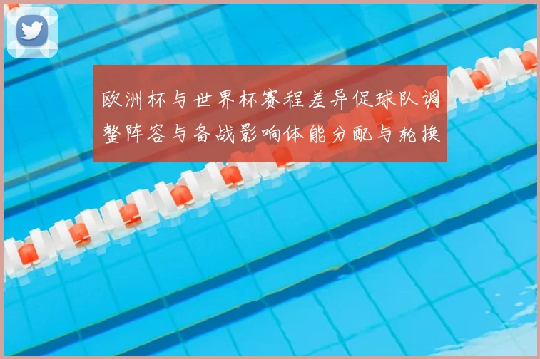 欧洲杯与世界杯赛程差异促球队调整阵容与备战影响体能分配与轮换策略