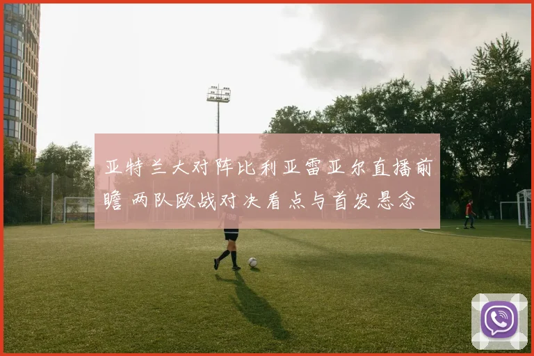 亚特兰大对阵比利亚雷亚尔直播前瞻 两队欧战对决看点与首发悬念