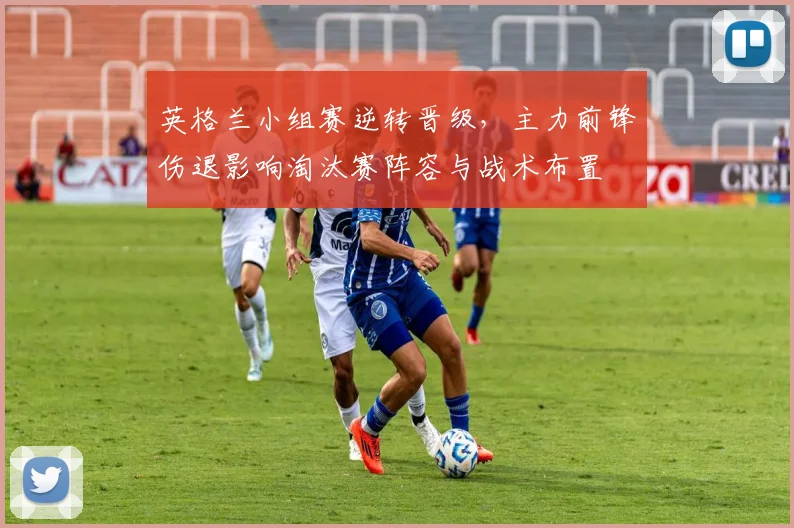 英格兰小组赛逆转晋级，主力前锋伤退影响淘汰赛阵容与战术布置