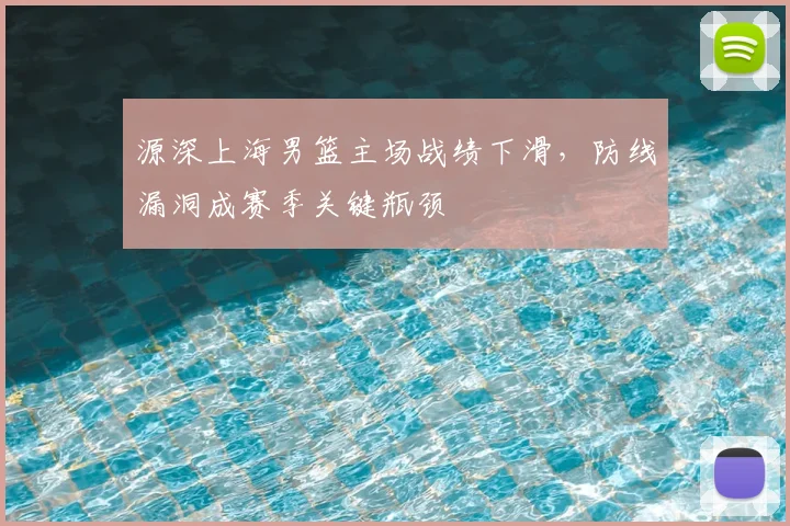 源深上海男篮主场战绩下滑，防线漏洞成赛季关键瓶颈