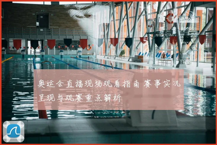 奥运会直播现场观看指南 赛事实况呈现与观赛重点解析