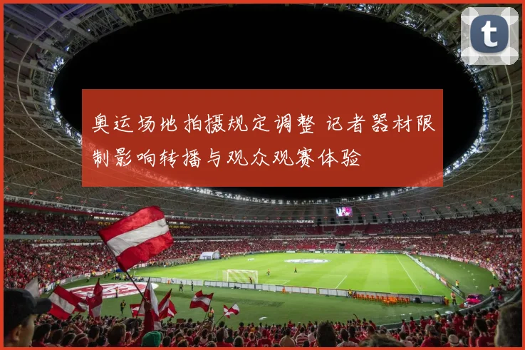 奥运场地拍摄规定调整 记者器材限制影响转播与观众观赛体验