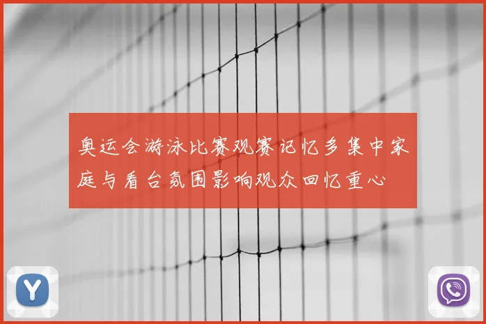 奥运会游泳比赛观赛记忆多集中家庭与看台氛围影响观众回忆重心