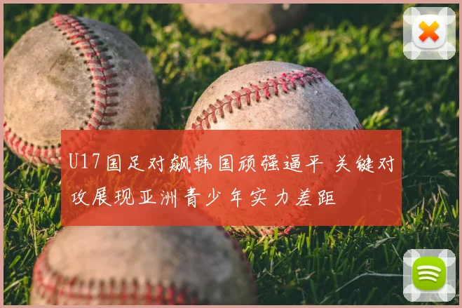 U17国足对飙韩国顽强逼平 关键对攻展现亚洲青少年实力差距