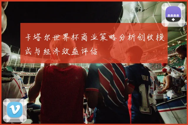 卡塔尔世界杯商业策略分析创收模式与经济效益评估