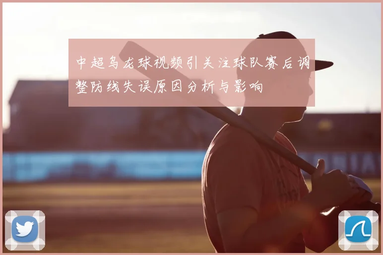 中超乌龙球视频引关注球队赛后调整防线失误原因分析与影响