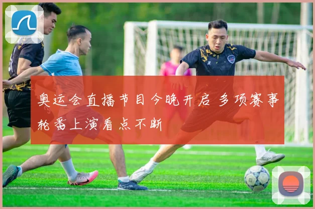 奥运会直播节目今晚开启 多项赛事轮番上演看点不断