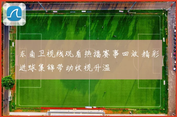 东南卫视线观看热播赛事回放 精彩进球集锦带动收视升温