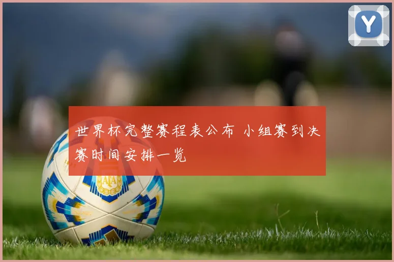 世界杯完整赛程表公布 小组赛到决赛时间安排一览