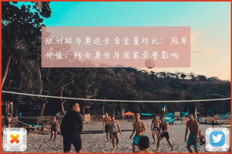 欧洲杯与奥运会含金量对比：冠军价值、转会身价与国家荣誉影响