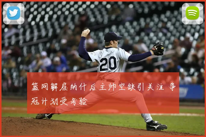 篮网解雇纳什后主帅空缺引关注 争冠计划受考验