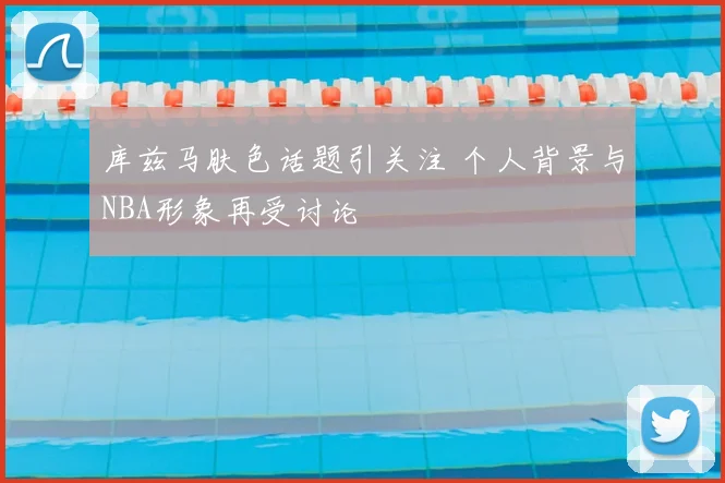 库兹马肤色话题引关注 个人背景与NBA形象再受讨论