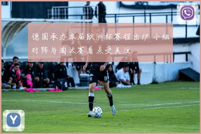 德国承办本届欧洲杯赛程出炉 小组对阵与淘汰赛看点受关注