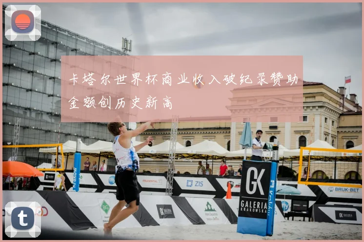 卡塔尔世界杯商业收入破纪录赞助金额创历史新高