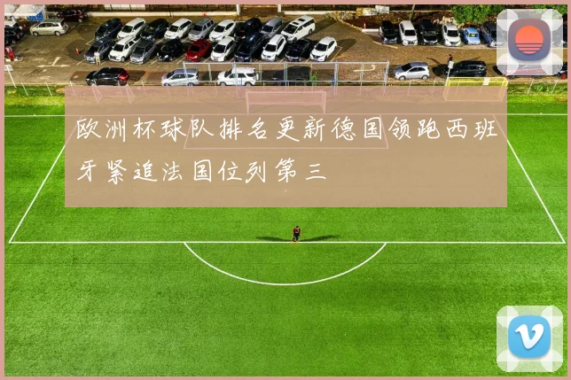 欧洲杯球队排名更新德国领跑西班牙紧追法国位列第三