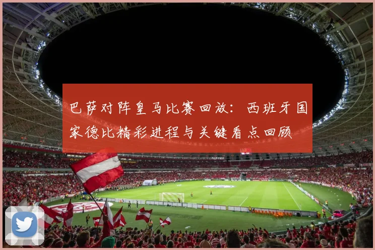 巴萨对阵皇马比赛回放：西班牙国家德比精彩进程与关键看点回顾