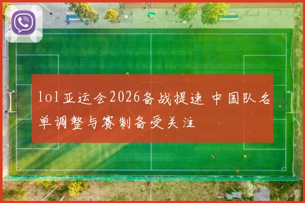 lol亚运会2026备战提速 中国队名单调整与赛制备受关注