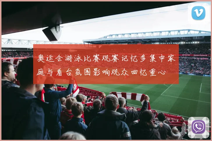 奥运会游泳比赛观赛记忆多集中家庭与看台氛围影响观众回忆重心