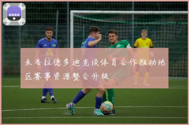 米洛拉德多迪克谈体育合作推动地区赛事资源整合升级