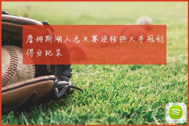 詹姆斯湖人总决赛逆转热火夺冠创得分纪录