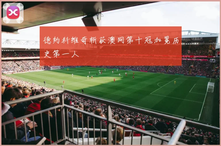 德约科维奇斩获澳网第十冠加冕历史第一人