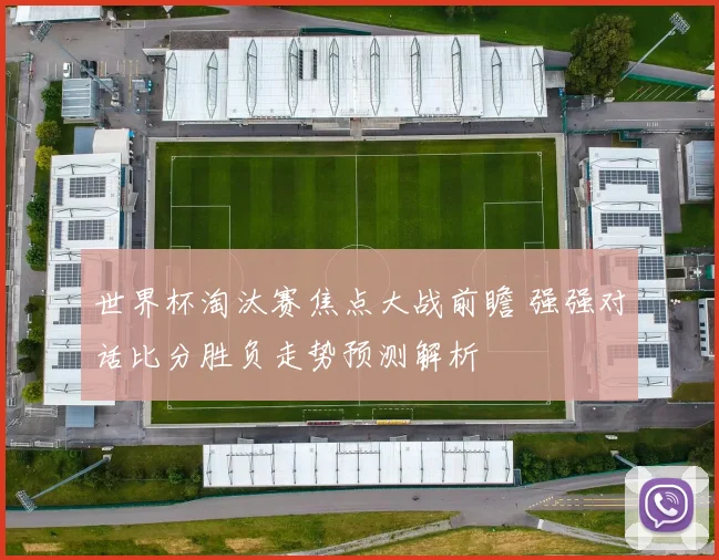 世界杯淘汰赛焦点大战前瞻 强强对话比分胜负走势预测解析