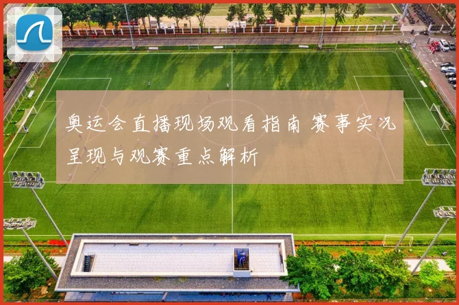 奥运会直播现场观看指南 赛事实况呈现与观赛重点解析