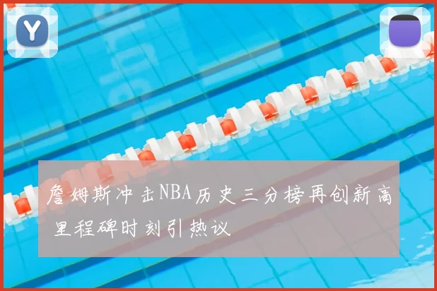 詹姆斯冲击NBA历史三分榜再创新高 里程碑时刻引热议