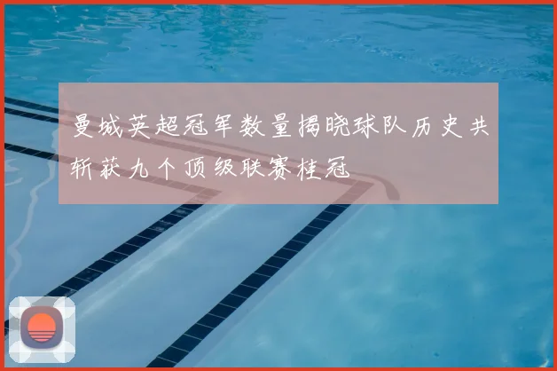 曼城英超冠军数量揭晓球队历史共斩获九个顶级联赛桂冠