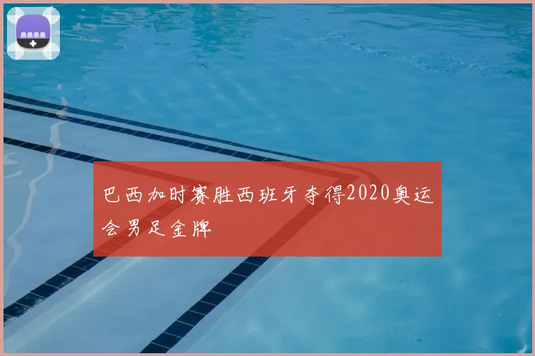 巴西加时赛胜西班牙夺得2020奥运会男足金牌